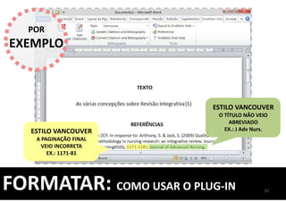 97
FORMATAR: COMO USAR O PLUG-IN
POR
EXEMPLO
ESTILO VANCOUVER
O TÍTULO NÃO VEIO
ABREVIADO
EX.: J Adv Nurs.ESTILO VANCOUVER
A PAGINAÇÃO FINAL
VEIO INCORRETA
EX.: 1171-81
 