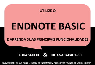 ENDNOTE	
  BASIC	
  
E	
  SUAS	
  PRINCIPAIS	
  FUNCIONALIDADES	
  
JULIANA	
  TAKAHASHI	
  &	
  YUKA	
  SAHEKI	
  	
  	
  
 