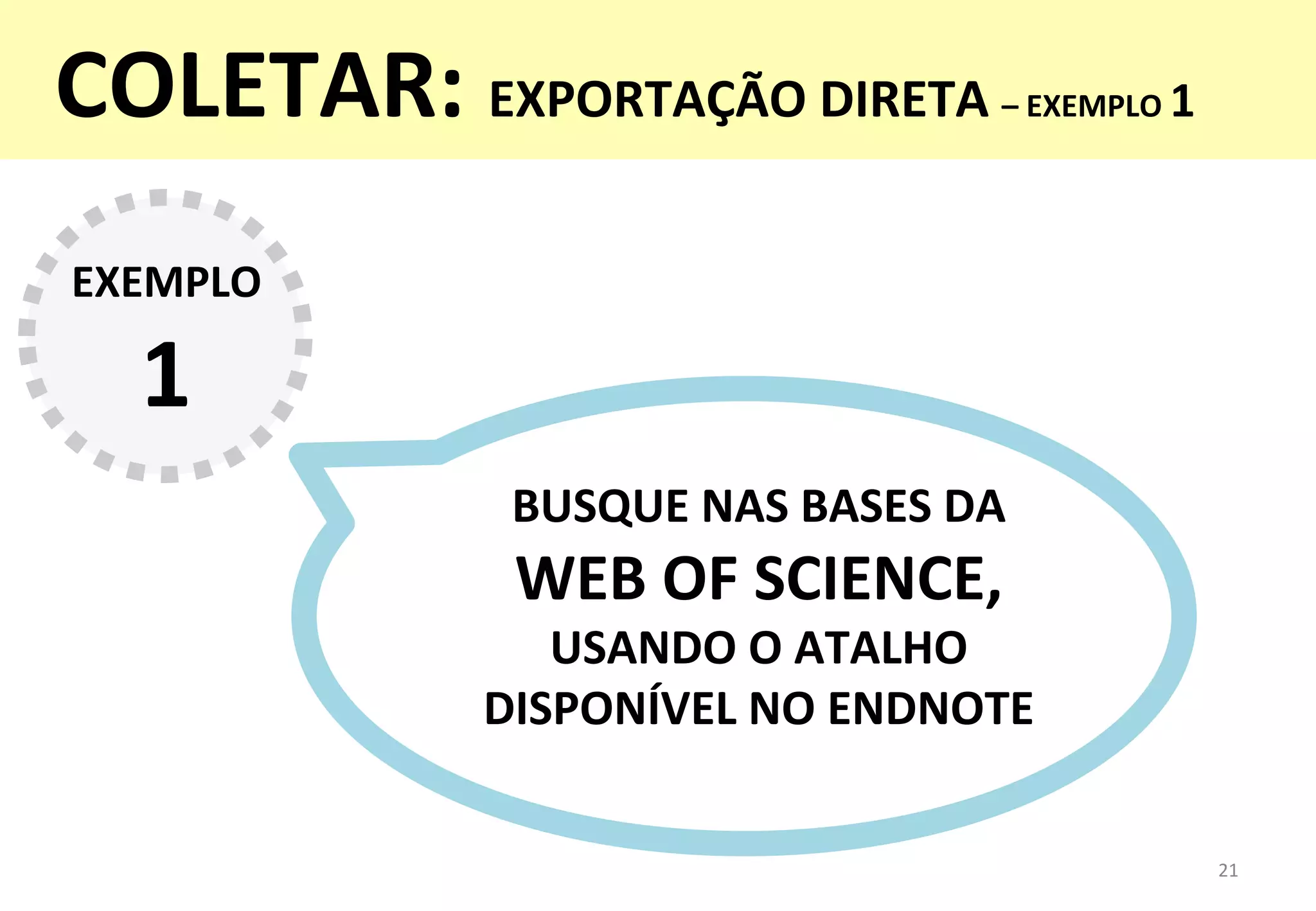 BUSQUE	
  NAS	
  BASES	
  DA	
  	
  
WEB	
  OF	
  SCIENCE,	
  	
  
USANDO	
  O	
  ATALHO	
  
DISPONÍVEL	
  NO	
  ENDNOTE	
  
21	
  
EXEMPLO	
  
1	
  
COLETAR:	
  EXPORTAÇÃO	
  DIRETA	
  –	
  EXEMPLO	
  1	
  
	
  
 