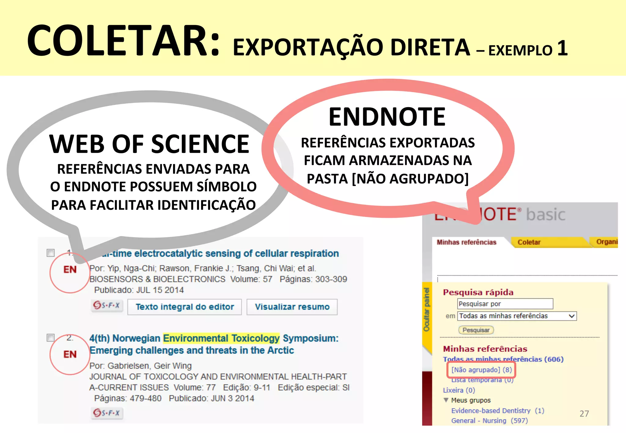 WEB	
  OF	
  SCIENCE	
  
27	
  
REFERÊNCIAS	
  ENVIADAS	
  PARA	
  	
  
O	
  ENDNOTE	
  POSSUEM	
  SÍMBOLO	
  
PARA	
  FACILITAR	
  IDENTIFICAÇÃO	
  
COLETAR:	
  EXPORTAÇÃO	
  DIRETA	
  –	
  EXEMPLO	
  1	
  
	
  
ENDNOTE	
  
REFERÊNCIAS	
  EXPORTADAS	
  
FICAM	
  ARMAZENADAS	
  NA	
  
PASTA	
  [NÃO	
  AGRUPADO]	
  
 
