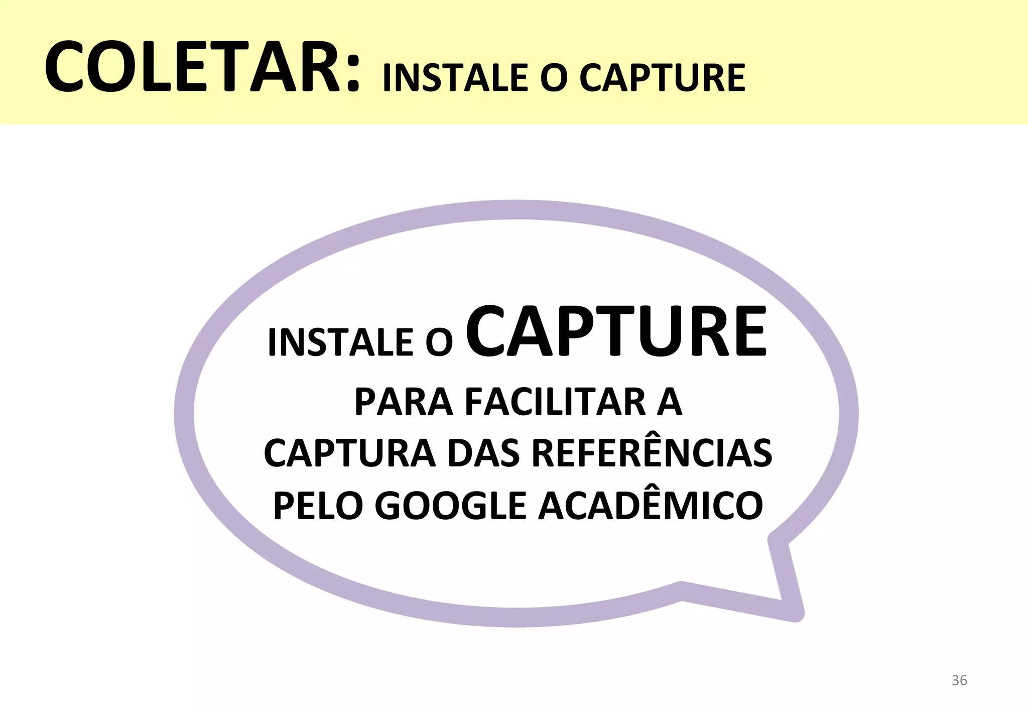 INSTALE	
  O	
  CAPTURE	
  
PARA	
  FACILITAR	
  A	
  
CAPTURA	
  DAS	
  REFERÊNCIAS	
  
PELO	
  GOOGLE	
  ACADÊMICO	
  
36	
  
COLETAR:	
  INSTALE	
  O	
  CAPTURE	
  
	
  
 