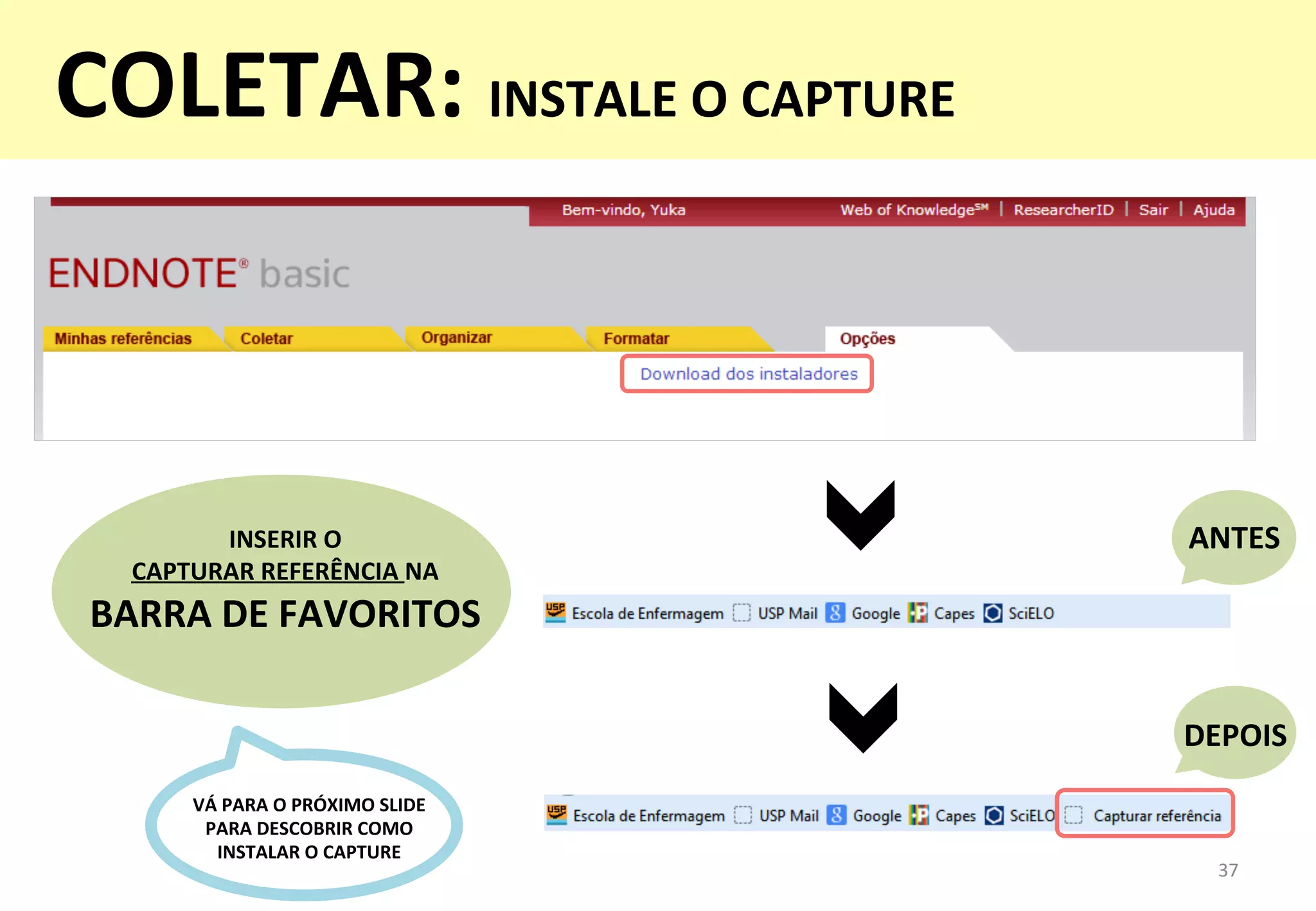 INSERIR	
  O	
  	
  
CAPTURAR	
  REFERÊNCIA	
  NA	
  	
  
BARRA	
  DE	
  FAVORITOS	
  
37	
  
ANTES	
  
DEPOIS	
  
VÁ	
  PARA	
  O	
  PRÓXIMO	
  SLIDE	
  	
  
PARA	
  DESCOBRIR	
  COMO	
  	
  
INSTALAR	
  O	
  CAPTURE	
  
COLETAR:	
  INSTALE	
  O	
  CAPTURE	
  
	
  
 
