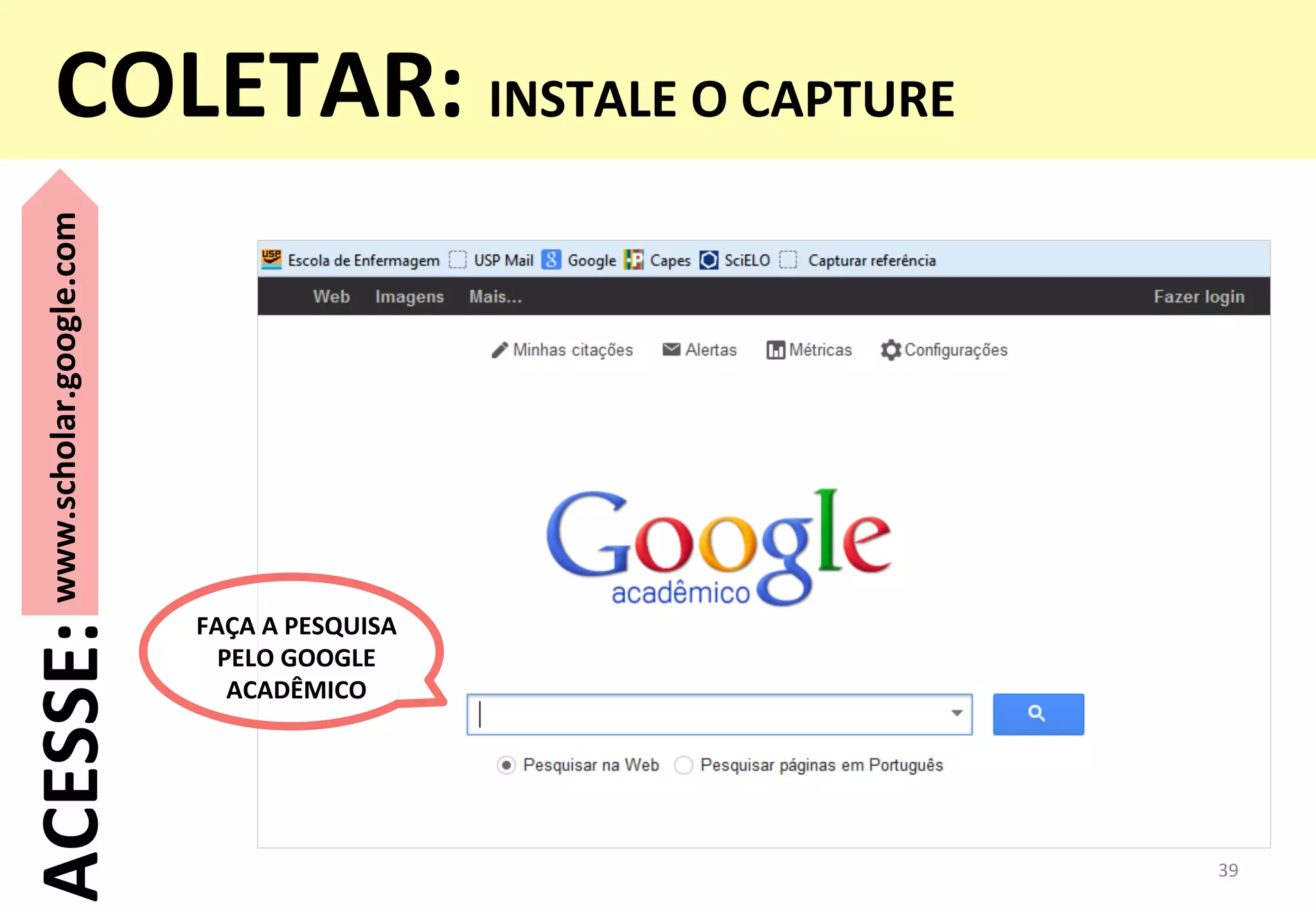 FAÇA	
  A	
  PESQUISA	
  	
  
PELO	
  GOOGLE	
  
ACADÊMICO	
  
39	
  
www.scholar.google.com	
  
ACESSE:	
  COLETAR:	
  INSTALE	
  O	
  CAPTURE	
  
	
  
 