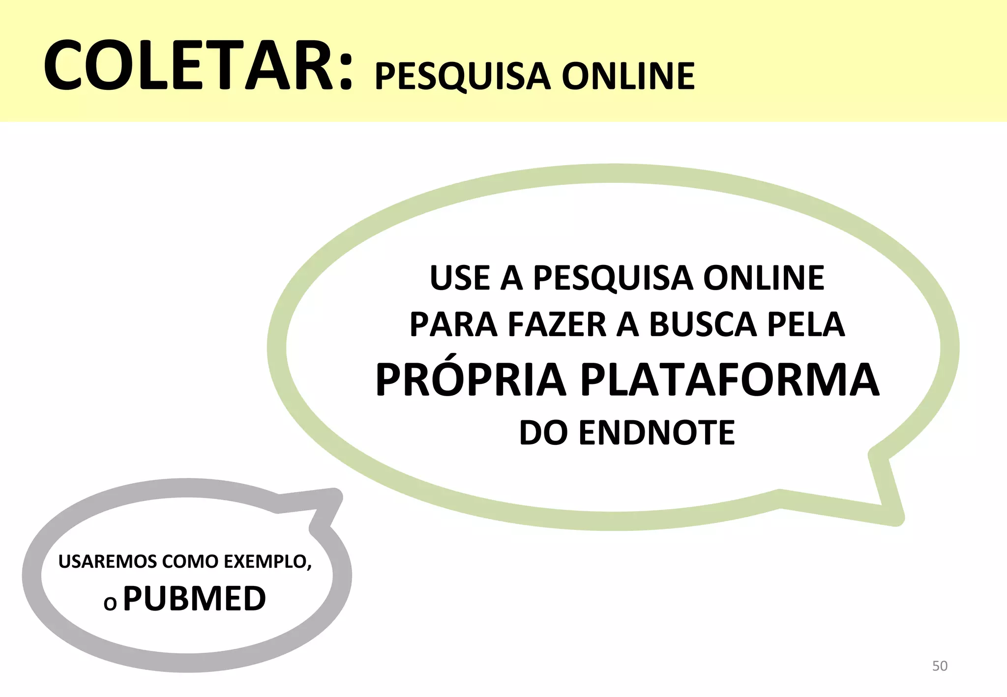 USE	
  A	
  PESQUISA	
  ONLINE	
  	
  
PARA	
  FAZER	
  A	
  BUSCA	
  PELA	
  
PRÓPRIA	
  PLATAFORMA	
  
DO	
  ENDNOTE	
  	
  
USAREMOS	
  COMO	
  EXEMPLO,	
  	
  
O	
  PUBMED	
  
50	
  
COLETAR:	
  PESQUISA	
  ONLINE	
  
	
  
 