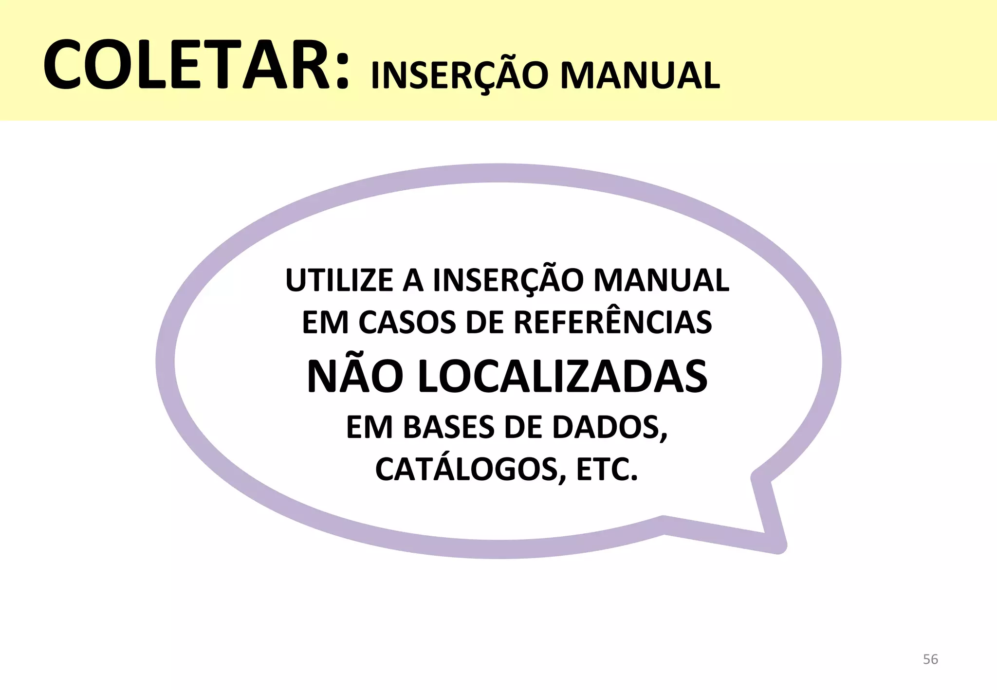 UTILIZE	
  A	
  INSERÇÃO	
  MANUAL	
  
EM	
  CASOS	
  DE	
  REFERÊNCIAS	
  
NÃO	
  LOCALIZADAS	
  	
  
EM	
  BASES	
  DE	
  DADOS,	
  
CATÁLOGOS,	
  ETC.	
  
56	
  
COLETAR:	
  INSERÇÃO	
  MANUAL	
  
	
  
 
