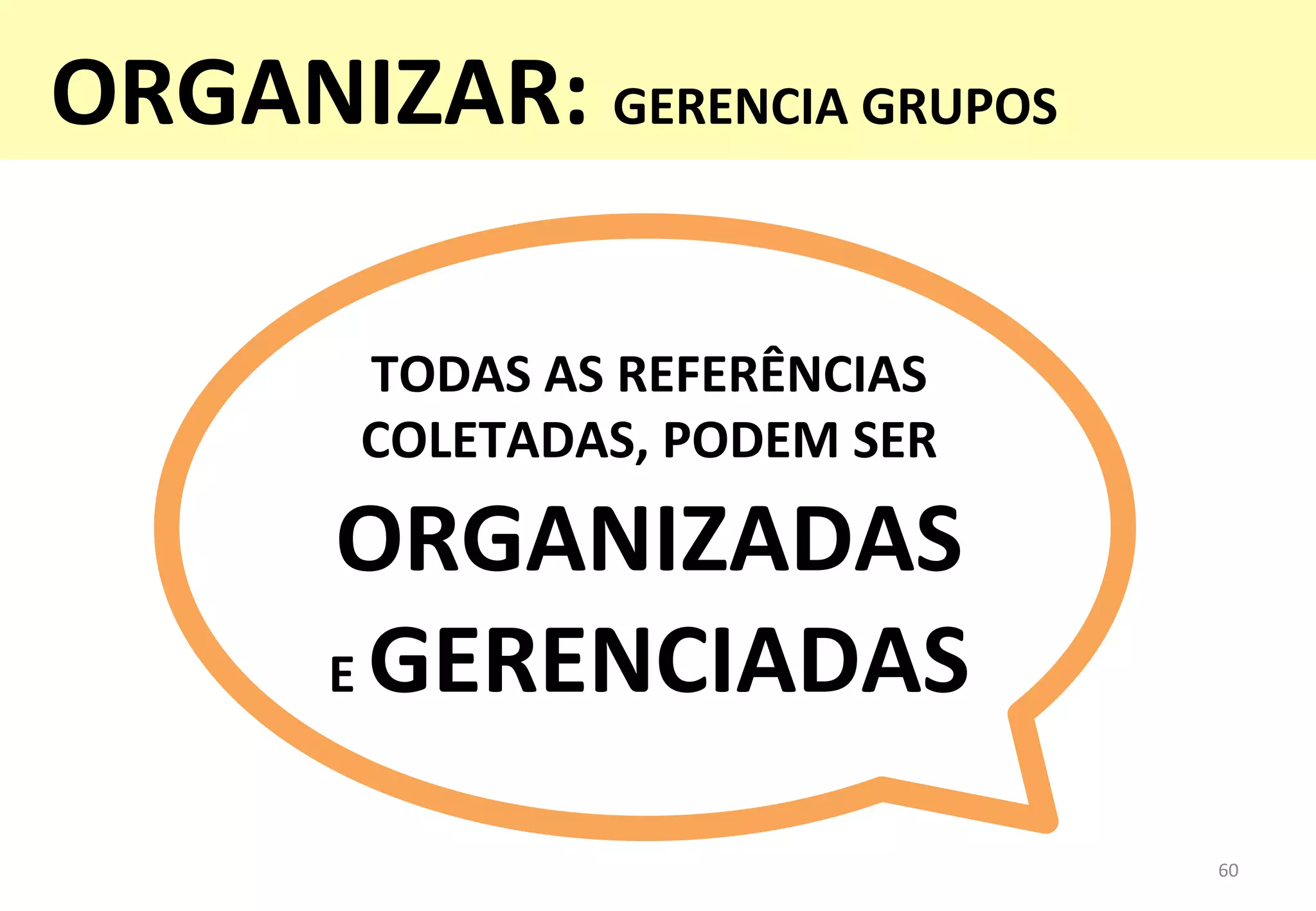 TODAS	
  AS	
  REFERÊNCIAS	
  
COLETADAS,	
  PODEM	
  SER	
  
ORGANIZADAS	
  
E	
  GERENCIADAS	
  
60	
  
ORGANIZAR:	
  GERENCIA	
  GRUPOS	
  
 