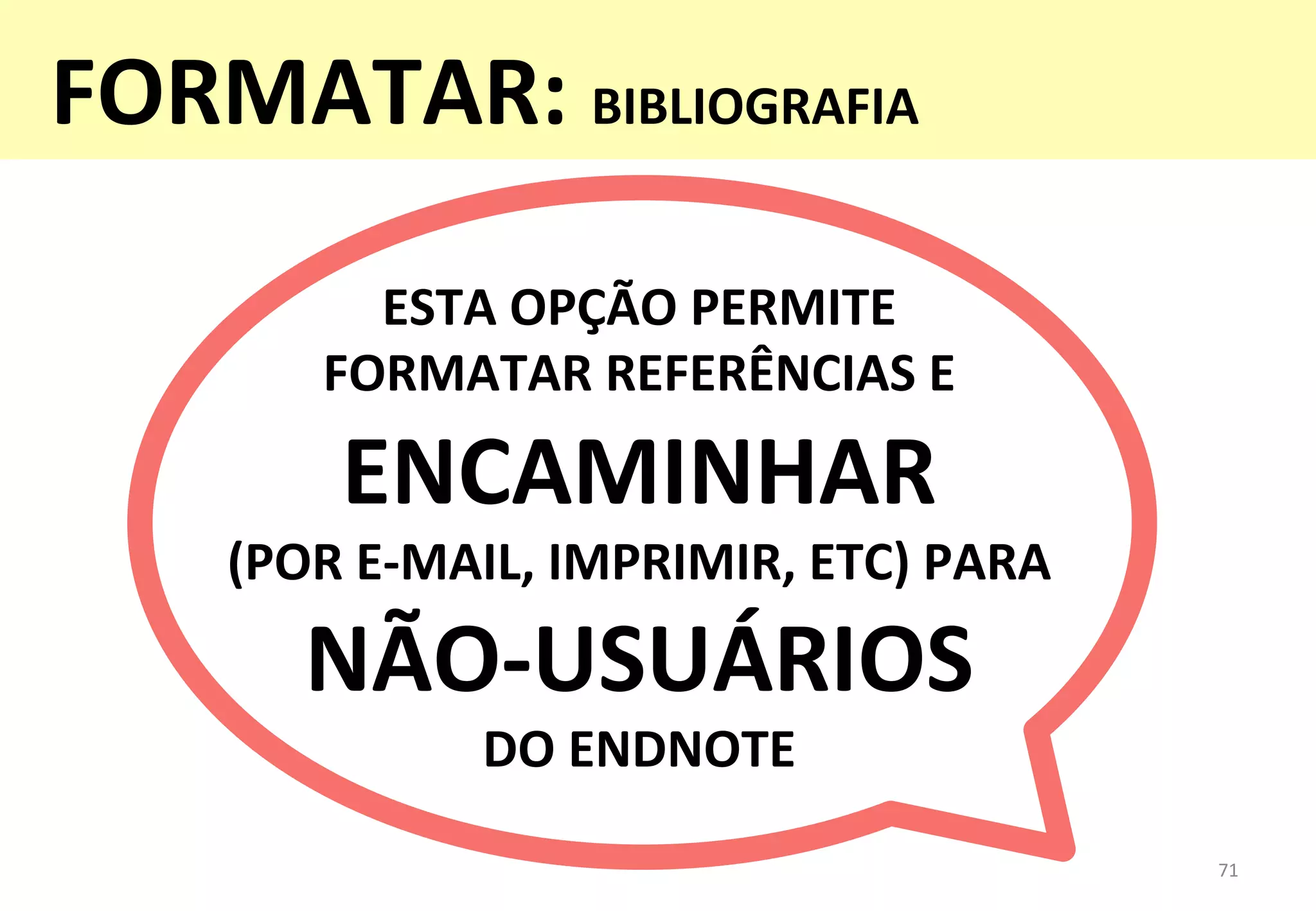 71	
  
ESTA	
  OPÇÃO	
  PERMITE	
  	
  
FORMATAR	
  REFERÊNCIAS	
  E	
  
ENCAMINHAR	
  
(POR	
  E-­‐MAIL,	
  IMPRIMIR,	
  ETC)	
  PARA	
  	
  
NÃO-­‐USUÁRIOS	
  	
  
DO	
  ENDNOTE	
  
FORMATAR:	
  BIBLIOGRAFIA	
  
 