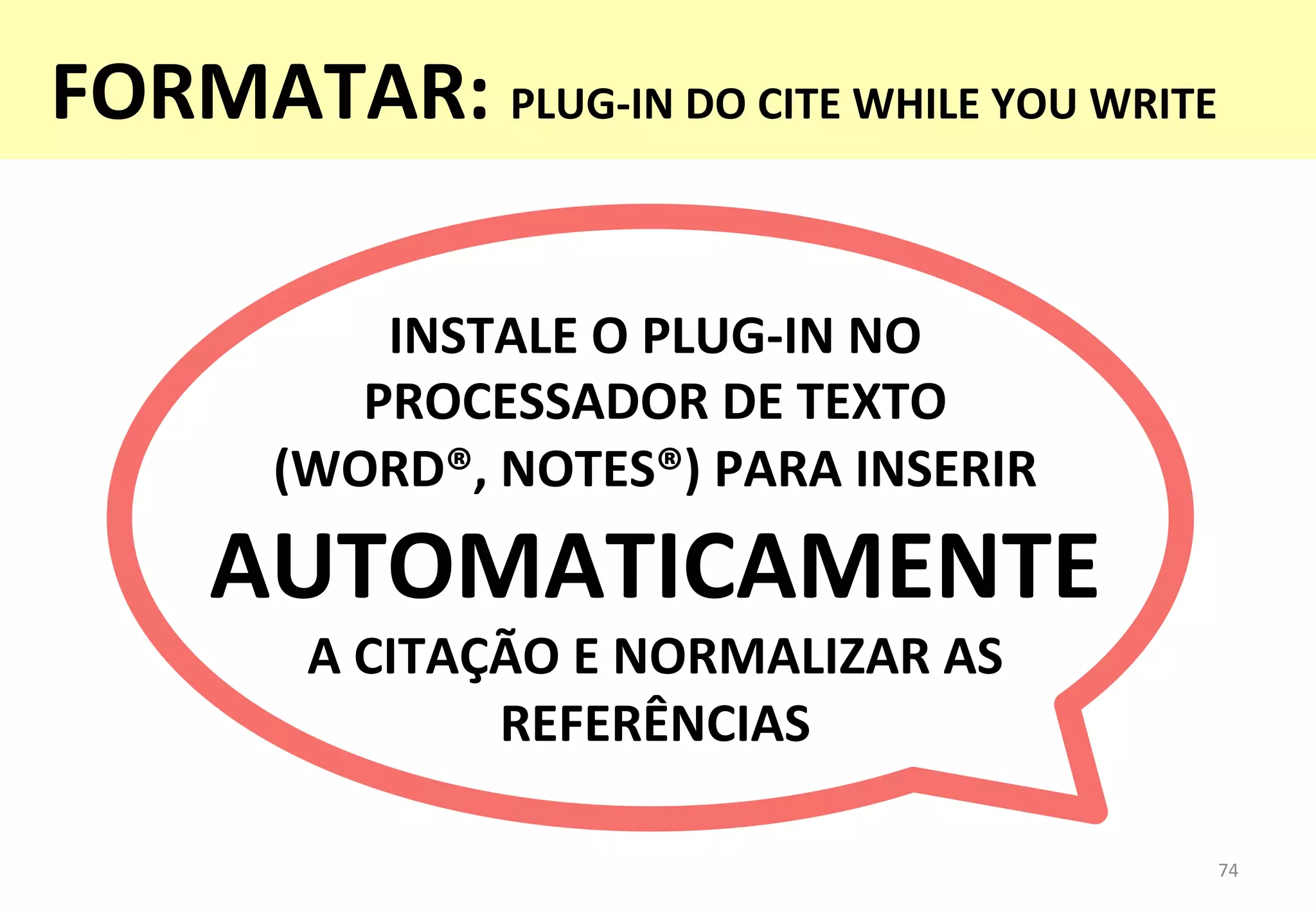 INSTALE	
  O	
  PLUG-­‐IN	
  NO	
  	
  
PROCESSADOR	
  DE	
  TEXTO	
  	
  
(WORD®,	
  NOTES®)	
  PARA	
  INSERIR	
  
AUTOMATICAMENTE	
  
A	
  CITAÇÃO	
  E	
  NORMALIZAR	
  AS	
  
REFERÊNCIAS	
  
74	
  
FORMATAR:	
  PLUG-­‐IN	
  DO	
  CITE	
  WHILE	
  YOU	
  WRITE	
  
 