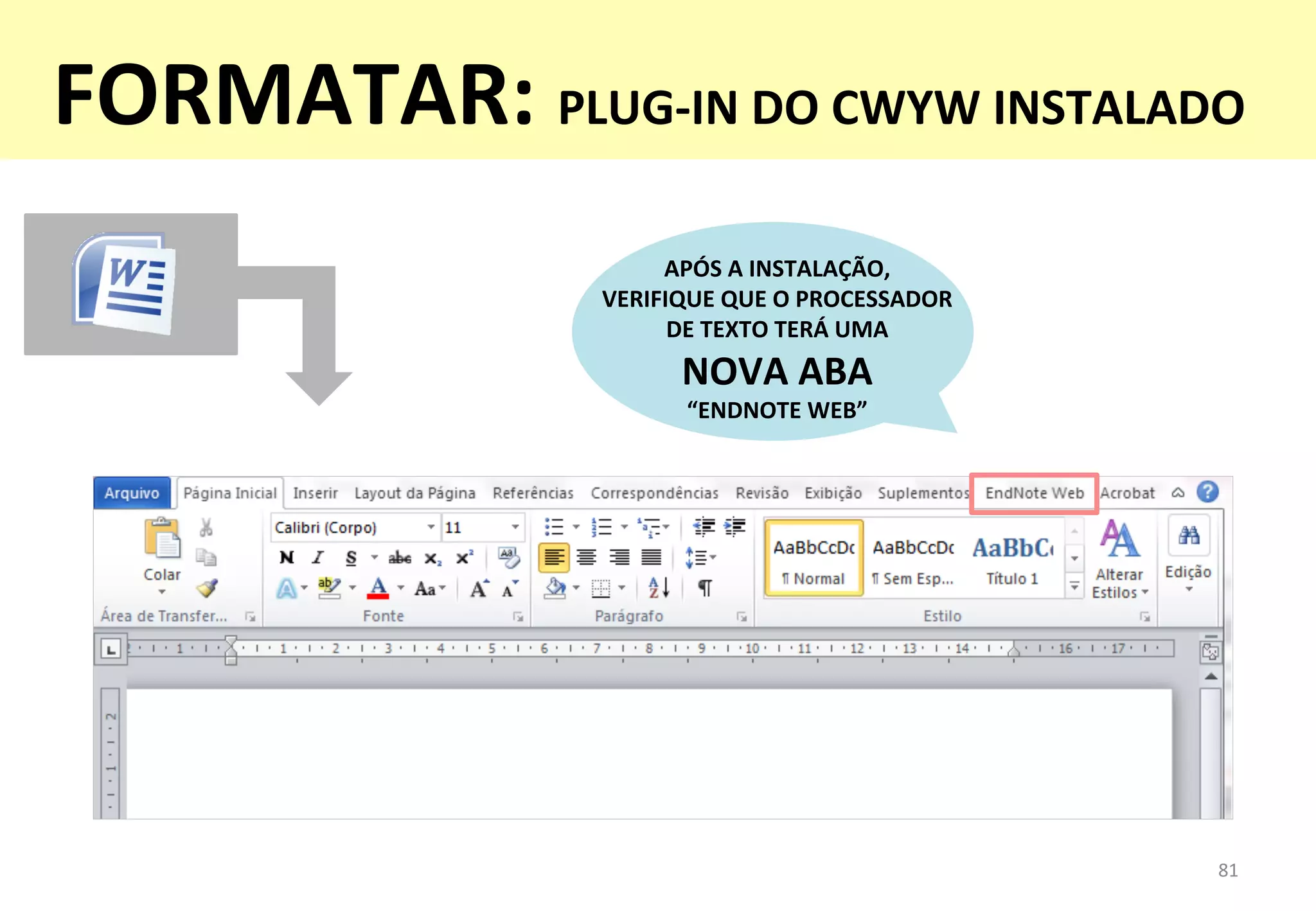81	
  
APÓS	
  A	
  INSTALAÇÃO,	
  	
  
VERIFIQUE	
  QUE	
  O	
  PROCESSADOR	
  	
  
DE	
  TEXTO	
  TERÁ	
  UMA	
  	
  
NOVA	
  ABA	
  	
  
“ENDNOTE	
  WEB”	
  
FORMATAR:	
  PLUG-­‐IN	
  DO	
  CWYW	
  INSTALADO	
  
 