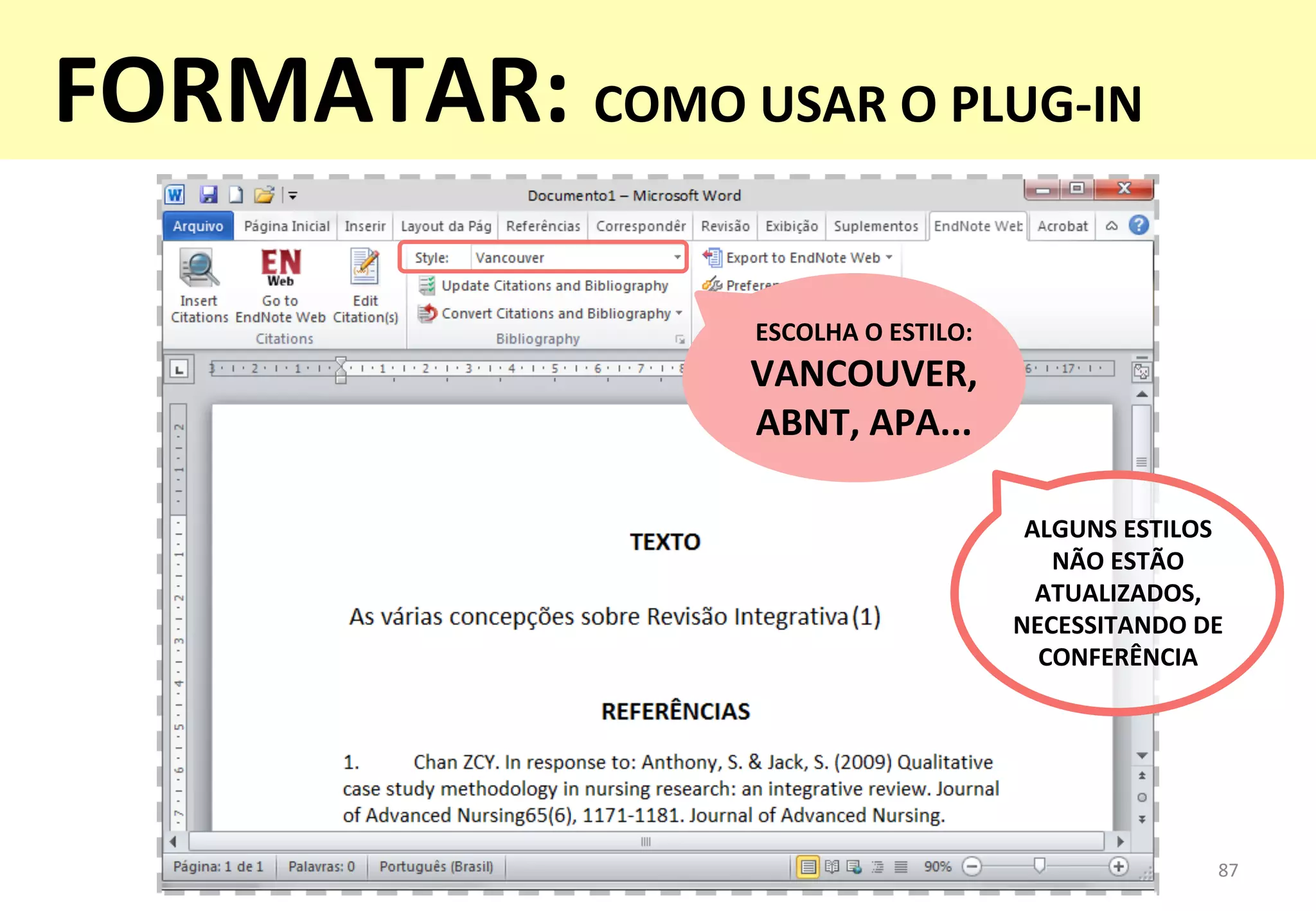 87	
  
ESCOLHA	
  O	
  ESTILO:	
  
VANCOUVER,	
  	
  
ABNT,	
  APA...	
  
ALGUNS	
  ESTILOS	
  	
  
NÃO	
  ESTÃO	
  
ATUALIZADOS,	
  
NECESSITANDO	
  DE	
  
CONFERÊNCIA	
  
FORMATAR:	
  COMO	
  USAR	
  O	
  PLUG-­‐IN	
  
 
