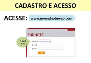www.myendnoteweb.com	
  ACESSE:	
  
5	
  
CADASTRO	
  E	
  ACESSO	
  
CLIQUE	
  	
  
AQUI	
  
 
