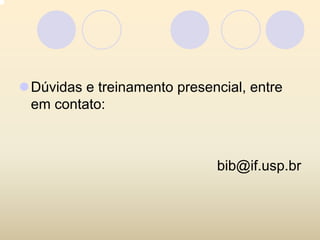 Dúvidas e treinamento presencial, entre
em contato:



                            bib@if.usp.br
 