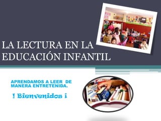 LA LECTURA EN LA EDUCACIÓN INFANTIL APRENDAMOS A LEER  DE MANERA ENTRETENIDA. ! Bienvenidos ¡ 