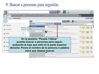 9. Buscar a personas para seguirlas En la pestaña “People I follow”  puedes buscar a personas para seguir,  pulsando la lupa que está en la parte superior  derecha. Pones el nombre de la persona o palabra  clave que deseas buscar. 