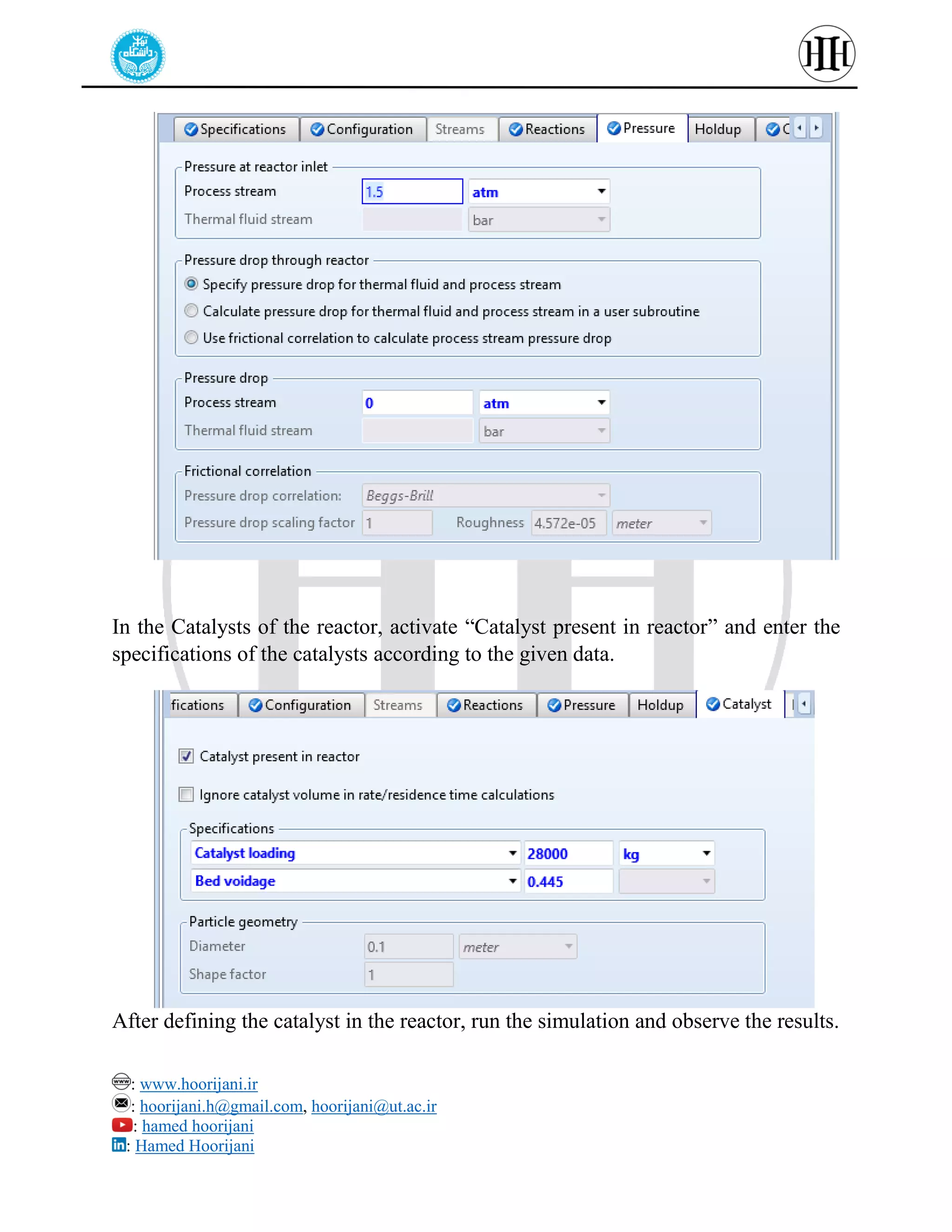 : www.hoorijani.ir
: hoorijani.h@gmail.com, hoorijani@ut.ac.ir
: hamed hoorijani
: Hamed Hoorijani
In the Catalysts of the reactor, activate “Catalyst present in reactor” and enter the
specifications of the catalysts according to the given data.
After defining the catalyst in the reactor, run the simulation and observe the results.
 