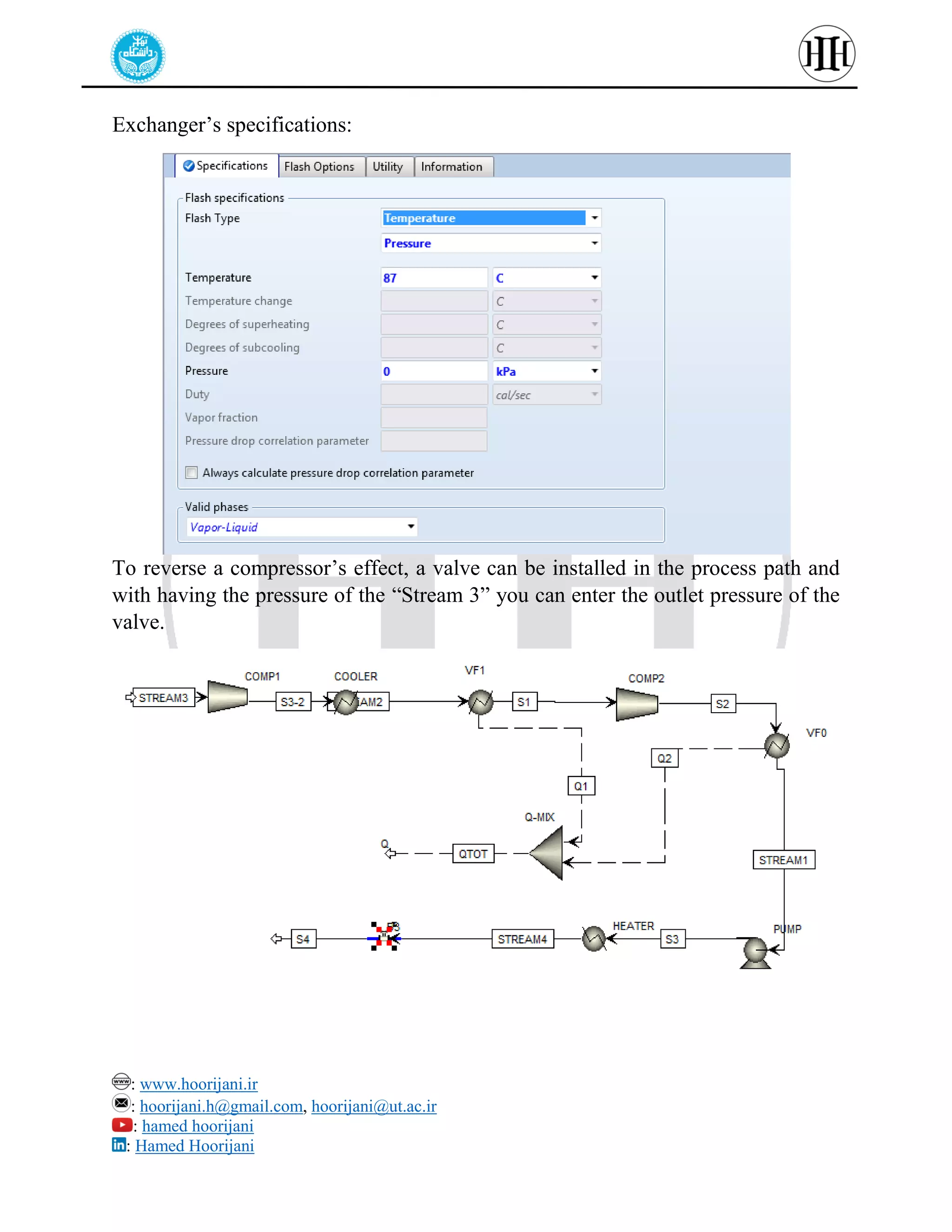 : www.hoorijani.ir
: hoorijani.h@gmail.com, hoorijani@ut.ac.ir
: hamed hoorijani
: Hamed Hoorijani
Exchanger’s specifications:
To reverse a compressor’s effect, a valve can be installed in the process path and
with having the pressure of the “Stream 3” you can enter the outlet pressure of the
valve.
 