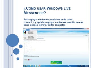 ¿CÓMO USAR WINDOWS LIVE
MESSENGER?
Para agregar contactos presionas en la barra
contactos y aprietas agregar contactos también en esa
barra puedes eliminar editar contactos
 