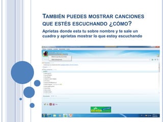 TAMBIÉN PUEDES MOSTRAR CANCIONES
QUE ESTÉS ESCUCHANDO ¿CÓMO?
Aprietas donde esta tu sobre nombre y te sale un
cuadro y aprietas mostrar lo que estoy escuchando
 