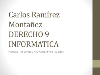Carlos Ramírez 
Montañez 
DERECHO 9 
INFORMATICA 
TUTORIAL DE WEEBLY DE COMO CREAR UN SITIO 
 