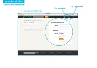 entrades al Bloc
Pujar un arxiu a slideshare
                                                                    2a_ registrarse
                                                    2b_ o acceder
                       1_ ir a www.slideshare.net
 