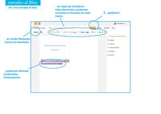 entrades al Bloc
   fer una entrada al bloc   _ en caso de introducir
                             más elementos, podemos
                             controlar el formato en este   8_ ¡publicar!.
                             menú..




_ en modo Redactar,
vemos el resultado.




_ podemos eliminar
contenidos
innecesarios.
 