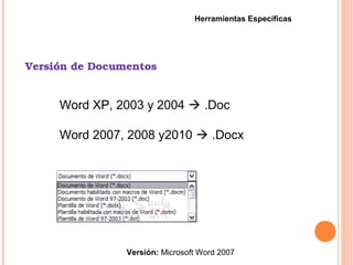 Versión de Documentos
Versión: Microsoft Word 2007
Herramientas Específicas
Word XP, 2003 y 2004  .Doc
Word 2007, 2008 y2010  .Docx
 