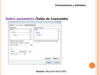 Índice automático (Tabla de Contenido)
Versión: Microsoft Word 2007
Personalización y Utilidades
 
