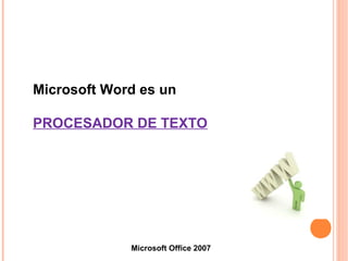 Microsoft Word es un
PROCESADOR DE TEXTO
Microsoft Office 2007
 