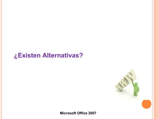 ¿Existen Alternativas?
Microsoft Office 2007
 