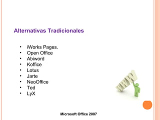 • iWorks Pages.
• Open Office
• Abiword
• Koffice
• Lotus
• Jarte
• NeoOffice
• Ted
• LyX
Microsoft Office 2007
Alternativas Tradicionales
 