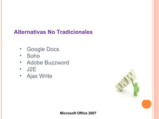 • Google Docs
• Soho
• Adobe Buzzword
• J2E
• Ajax Write
Microsoft Office 2007
Alternativas No Tradicionales
 
