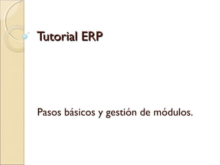 Tutorial ERPTutorial ERP
Pasos básicos y gestión de módulos.
 