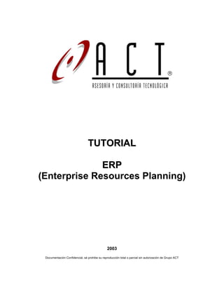 TUTORIAL
ER P
(Enterprise Resources Planning)

2003
Documentación Confidencial, sé prohibe su reproducción total o parcial sin autorización de Grupo ACT

 