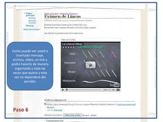 Como puede ver usted a insertado mensaje, archivo, video, un link y podrá hacerlo de manera organizada y toda las veces que quiera y esta vez no dependerá del servidor.Paso 6