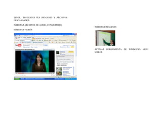 TENER PRECENTES SUS IMÁGENES Y ARCHIVOS
DESCARGADOS

INSERTAR ARCHIVOS DE AUDIO (CONVERTIDO)
                                          INSERTAR IMÁGENES
INSERTAR VIDEOS




                                          ACTIVAR   HERRAMIENTA   DE   WINDOSWS   MOVI
                                          MAKER
 