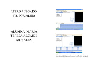 LIBRO PLEGADO
 (TUTORIALES)




ALUMNA: MARIA
TERESA ALCAIDE
   MORALES



                 Solamente acepta archivos de audio wav,mp3 y en el caso de
                 una conversión tener cuidado con los archivos aif o en aff son
 