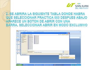 2.-SE ABRIRA LA SIGUIENTE TABLA DONDE HABRA QUE SELECCIONAR PRACTICA 003DESPUES ABAJO APARECE UN BOTON DE ABRIR CON UNA BARRA, SELECCIONAR ABRIR EN MODO EXCLUSIVO