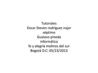 Tutoriales
Oscar Steven rodríguez najar
séptimo
Gustavo pineda
informática
fe y alegría molinos del sur
Bogotá D.C: 05/23/2013
 