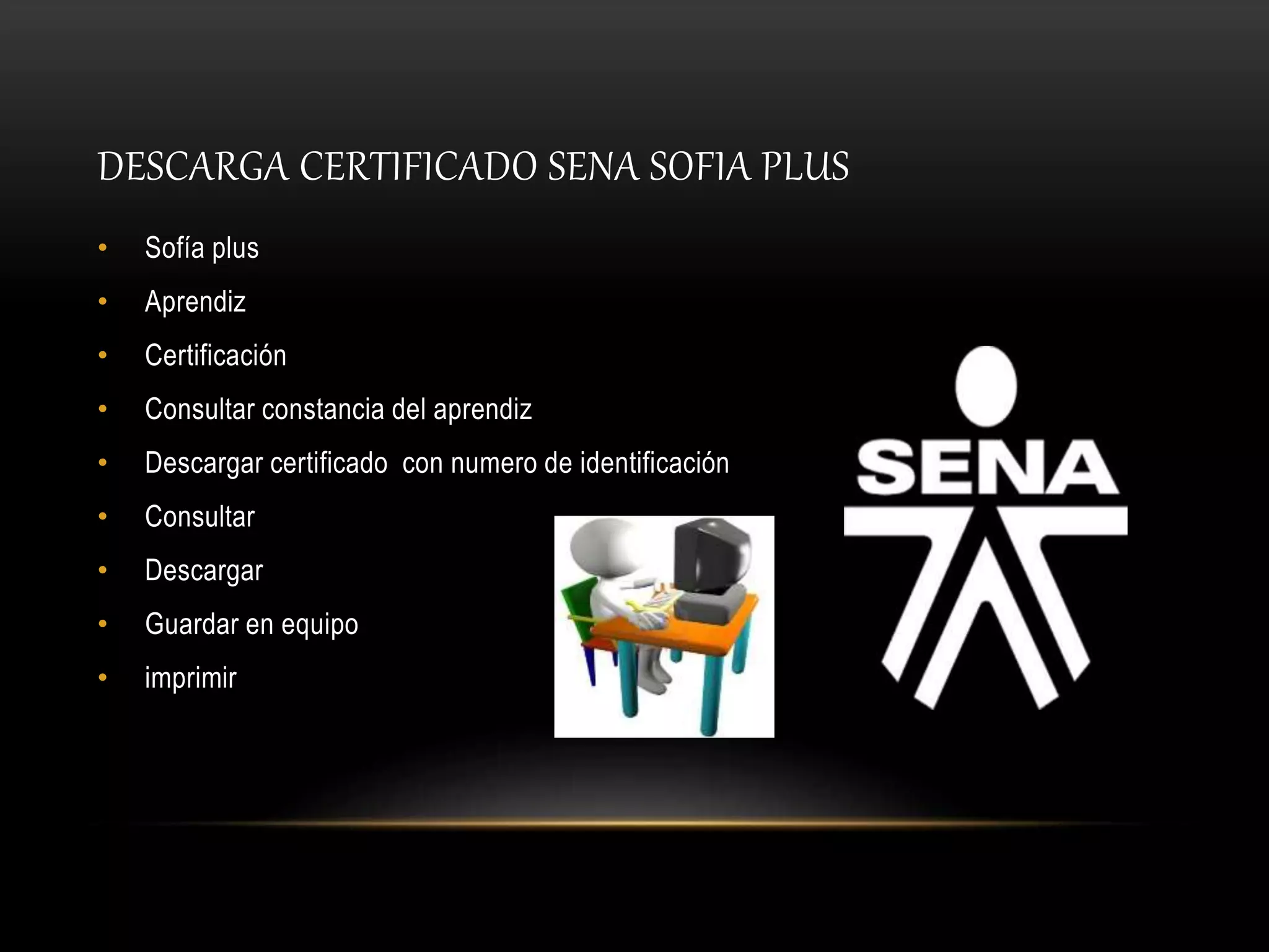 DESCARGA CERTIFICADO SENA SOFIA PLUS
• Sofía plus
• Aprendiz
• Certificación
• Consultar constancia del aprendiz
• Descargar certificado con numero de identificación
• Consultar
• Descargar
• Guardar en equipo
• imprimir
 