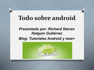 Todo sobre android
Presentado por: Richard Steven
Holguín Gutiérrez
Blog: Tutoriales Android y mas+
 