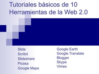 Tutoriales básicos de 10 Herramientas de la Web 2.0 Google Earth Google Translate Blogger Skype Vimeo Slide Scribd Slideshare Picasa Google Maps   