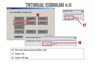 16. Pilih dan tekan butang ESEK JUN. 17. Tekan OK. 18. Tekan OK lagi. TUTORIAL ESEKOLAH v.11 17 16 18 