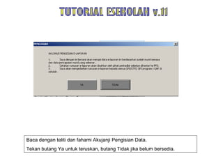 TUTORIAL ESEKOLAH v.11 Baca dengan teliti dan fahami Akujanji Pengisian Data.  Tekan butang Ya untuk teruskan, butang Tidak jika belum bersedia. 