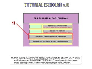 11. Pilih butang ADA IMPORT TERBARU.KEMASKINI SEMUA DATA untuk melihat paparan RUMUSAN ESEKOLAH. Proses kemaskini memakan masa beberapa minit, sambil menunggu jangan lupa Zikrullah. TUTORIAL ESEKOLAH v.11 11 
