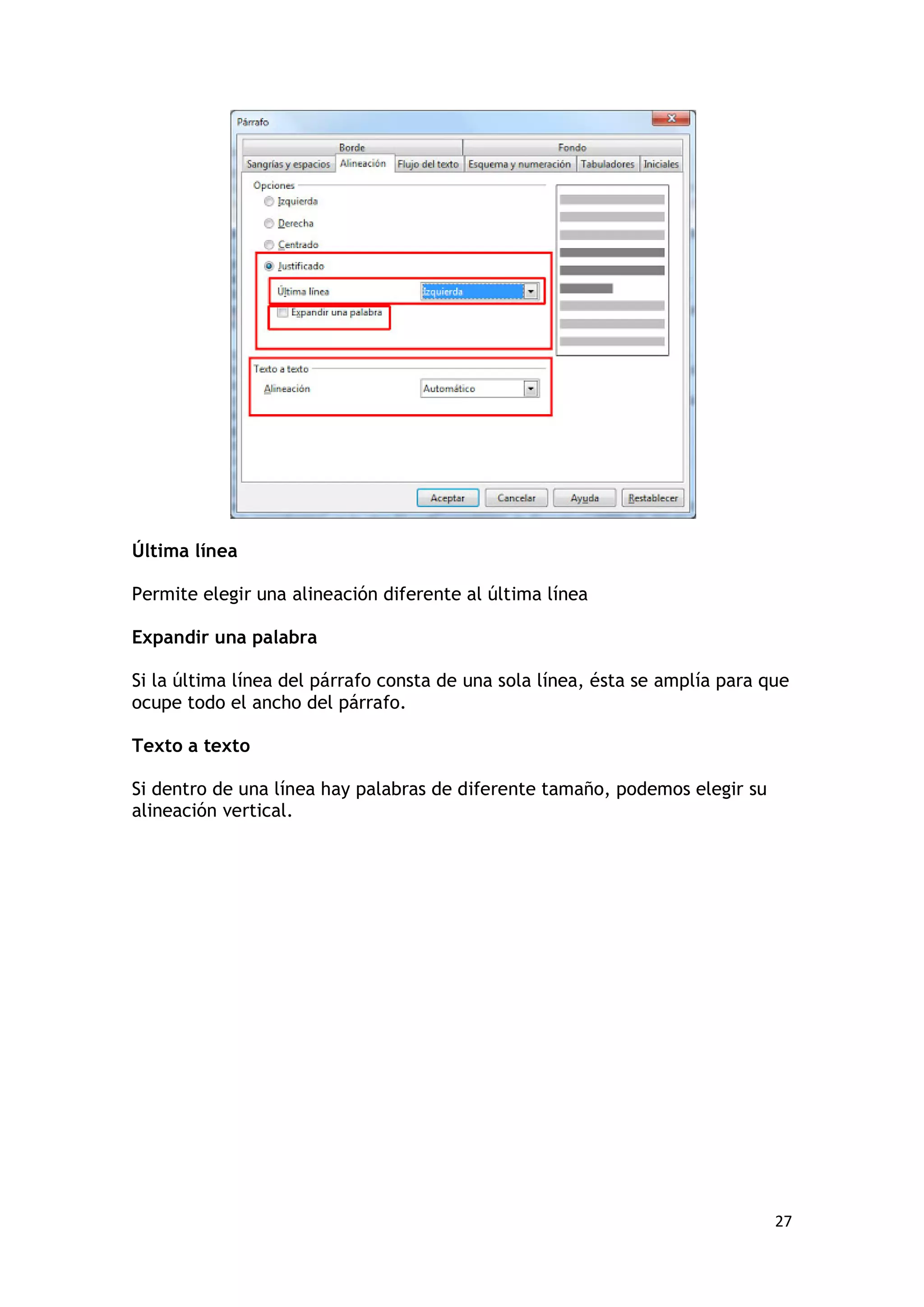 Última línea

Permite elegir una alineación diferente al última línea

Expandir una palabra

Si la última línea del párrafo consta de una sola línea, ésta se amplía para que
ocupe todo el ancho del párrafo.

Texto a texto

Si dentro de una línea hay palabras de diferente tamaño, podemos elegir su
alineación vertical.




                                                                              27
 