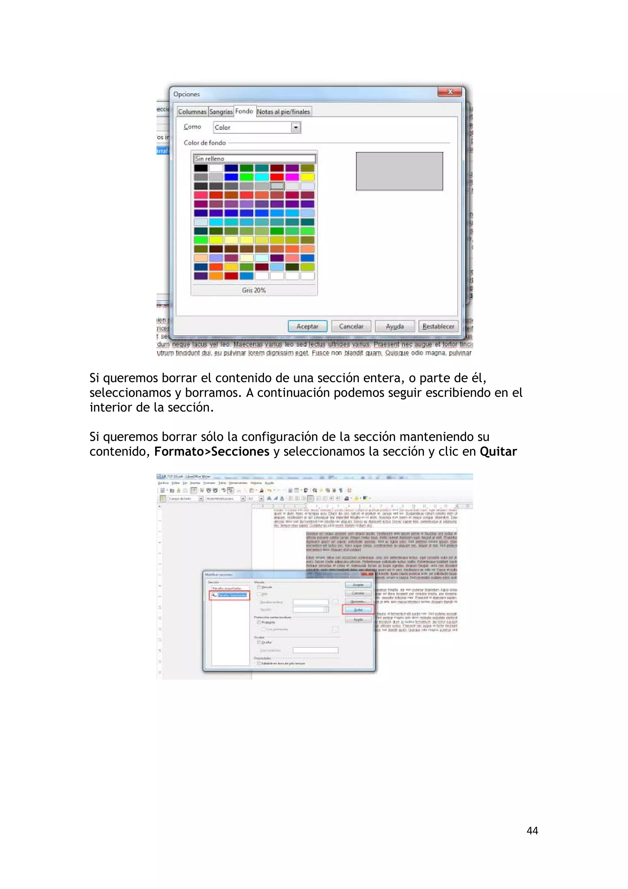 Si queremos borrar el contenido de una sección entera, o parte de él,
seleccionamos y borramos. A continuación podemos seguir escribiendo en el
interior de la sección.

Si queremos borrar sólo la configuración de la sección manteniendo su
contenido, Formato>Secciones y seleccionamos la sección y clic en Quitar




                                                                            44
 