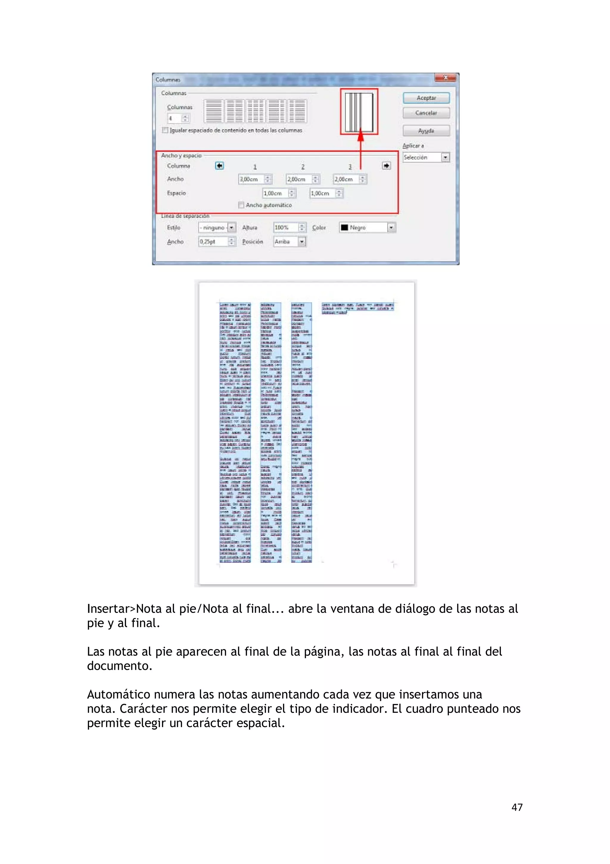 Insertar>Nota al pie/Nota al final... abre la ventana de diálogo de las notas al
pie y al final.

Las notas al pie aparecen al final de la página, las notas al final al final del
documento.

Automático numera las notas aumentando cada vez que insertamos una
nota. Carácter nos permite elegir el tipo de indicador. El cuadro punteado nos
permite elegir un carácter espacial.




                                                                                   47
 