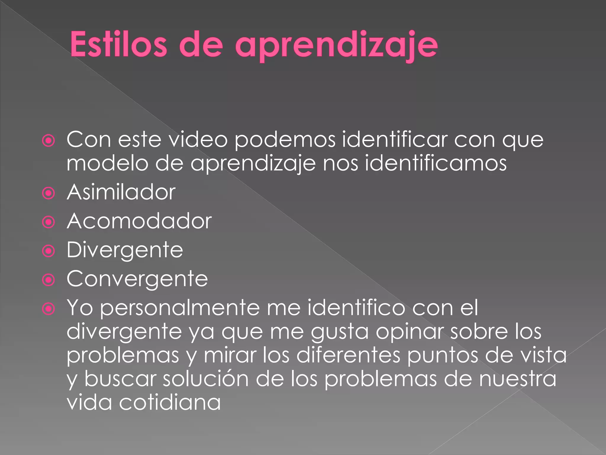  Con este video podemos identificar con que
modelo de aprendizaje nos identificamos
 Asimilador
 Acomodador
 Divergente
 Convergente
 Yo personalmente me identifico con el
divergente ya que me gusta opinar sobre los
problemas y mirar los diferentes puntos de vista
y buscar solución de los problemas de nuestra
vida cotidiana
 