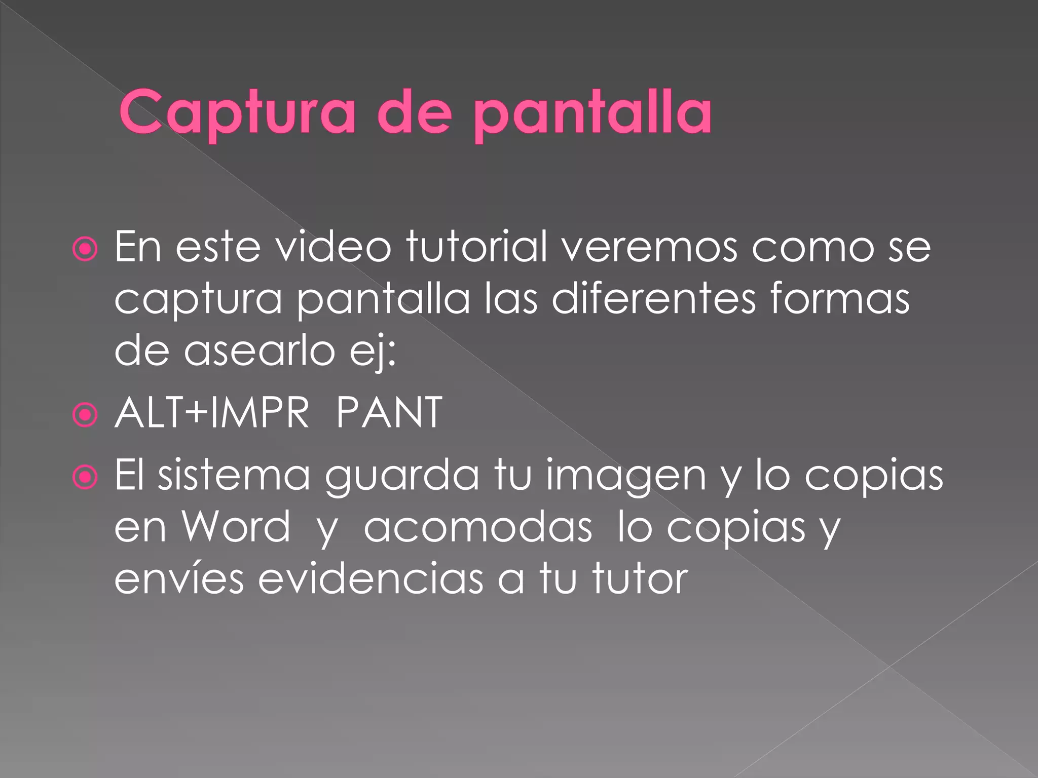  En este video tutorial veremos como se
captura pantalla las diferentes formas
de asearlo ej:
 ALT+IMPR PANT
 El sistema guarda tu imagen y lo copias
en Word y acomodas lo copias y
envíes evidencias a tu tutor
 