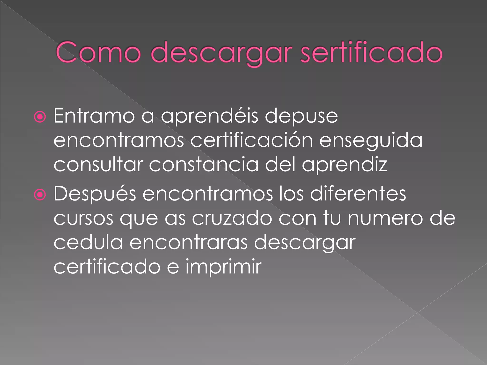  Entramo a aprendéis depuse
encontramos certificación enseguida
consultar constancia del aprendiz
 Después encontramos los diferentes
cursos que as cruzado con tu numero de
cedula encontraras descargar
certificado e imprimir
 